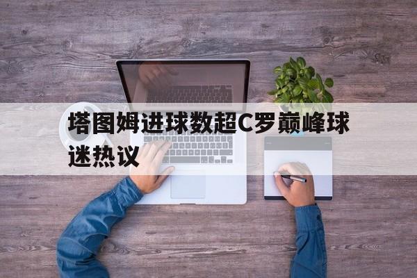 塔图姆进球数超C罗巅峰球迷热议的简单介绍
